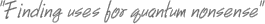 "Finding uses for quantum nonsense"